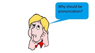 Why should be
pronunciation?
 