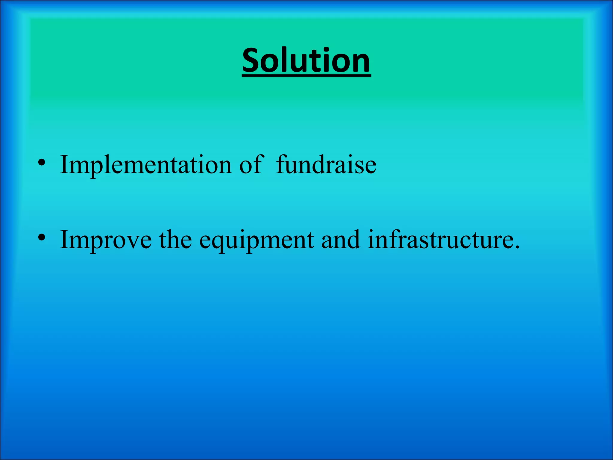 Solution

• Implementation of fundraise

• Improve the equipment and infrastructure.
 