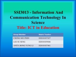  SSI3013 - Information And 
Communication Technology In 
            Science
   Title: ICT in Education
 Group Member         Matric Number
 CHONG MUI PHIN       D20101037437
 LEE SU SENG          D20101039446
 ANITA BONG YUNG LI   D20101037461
 