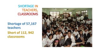 SHORTAGE IN
TEACHERS,
CLASSROOMS
Shortage of 57,167
teachers
Short of 112, 942
classrooms
 