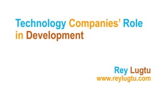 Technology Companies’ Role
in Development
Rey Lugtu
www.reylugtu.com
 