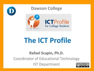 The ICT Profile
Rafael Scapin, Ph.D.
Coordinator of Educational Technology
IST Department
Dawson College
 