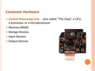  Central Processing Unit - also called “The Chip”, a CPU, a
processor or a microprocessor
 Memory (RAM)
 Storage Device...