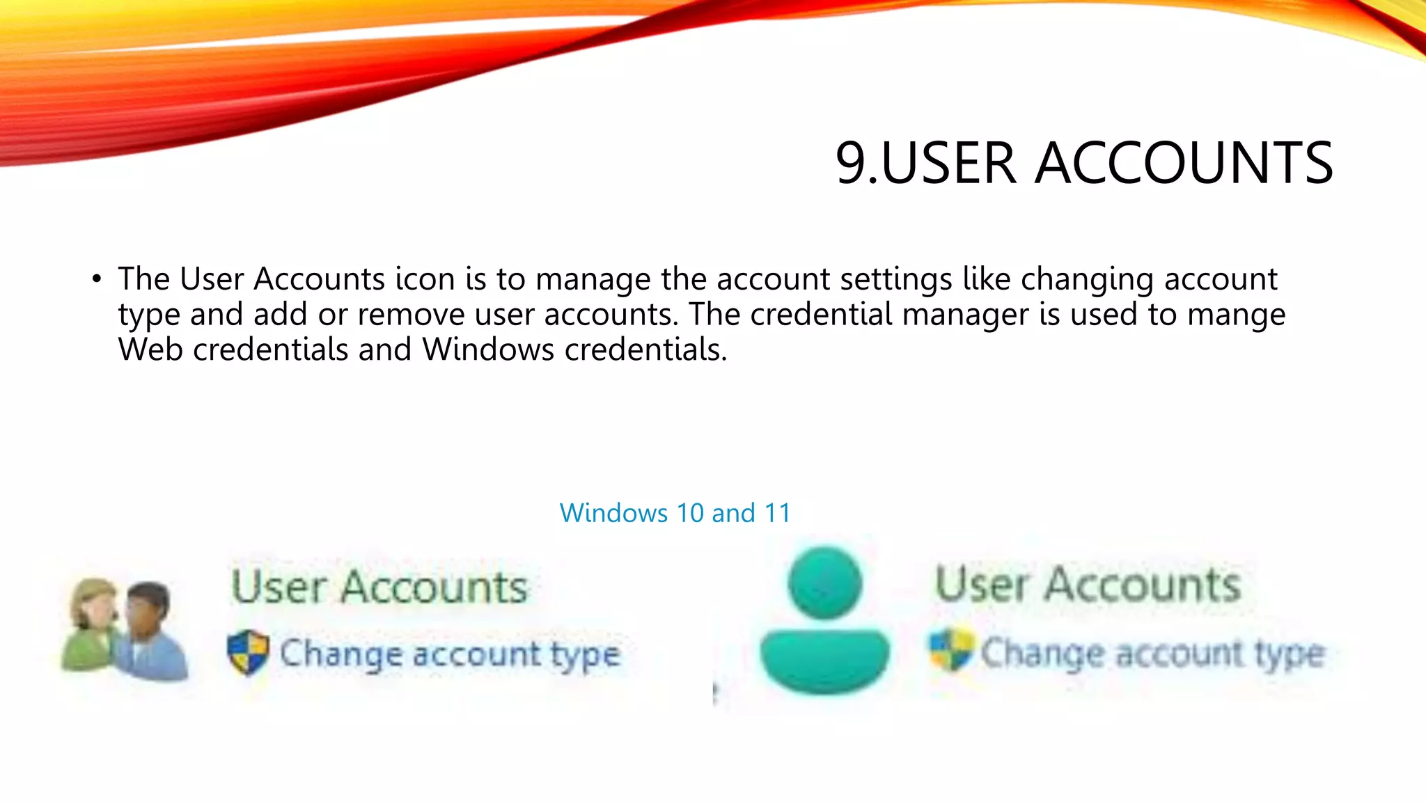 9.USER ACCOUNTS
• The User Accounts icon is to manage the account settings like changing account
type and add or remove user accounts. The credential manager is used to mange
Web credentials and Windows credentials.
Windows 10 and 11
 