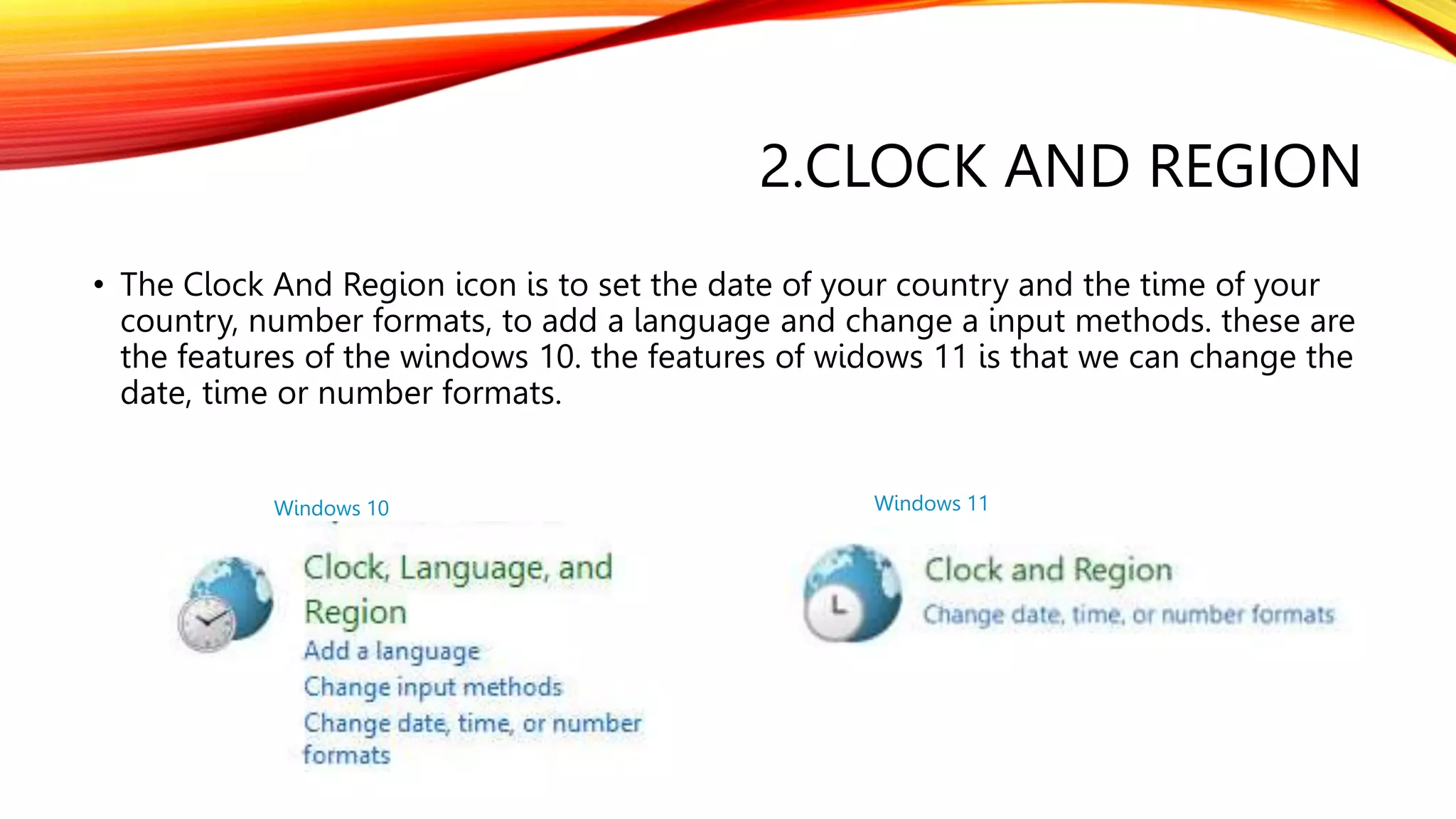 2.CLOCK AND REGION
• The Clock And Region icon is to set the date of your country and the time of your
country, number formats, to add a language and change a input methods. these are
the features of the windows 10. the features of widows 11 is that we can change the
date, time or number formats.
Windows 10 Windows 11
 