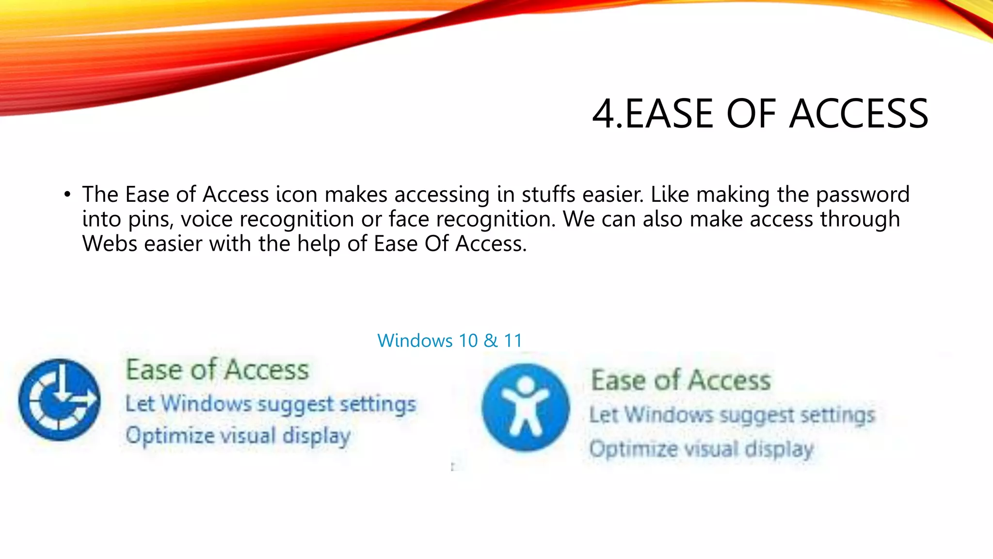4.EASE OF ACCESS
• The Ease of Access icon makes accessing in stuffs easier. Like making the password
into pins, voice recognition or face recognition. We can also make access through
Webs easier with the help of Ease Of Access.
Windows 10 & 11
 