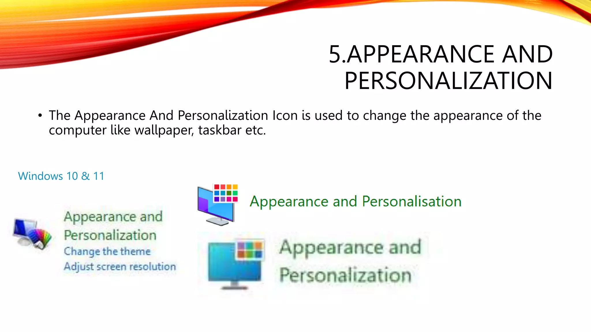 5.APPEARANCE AND
PERSONALIZATION
• The Appearance And Personalization Icon is used to change the appearance of the
computer like wallpaper, taskbar etc.
Windows 10 & 11
 