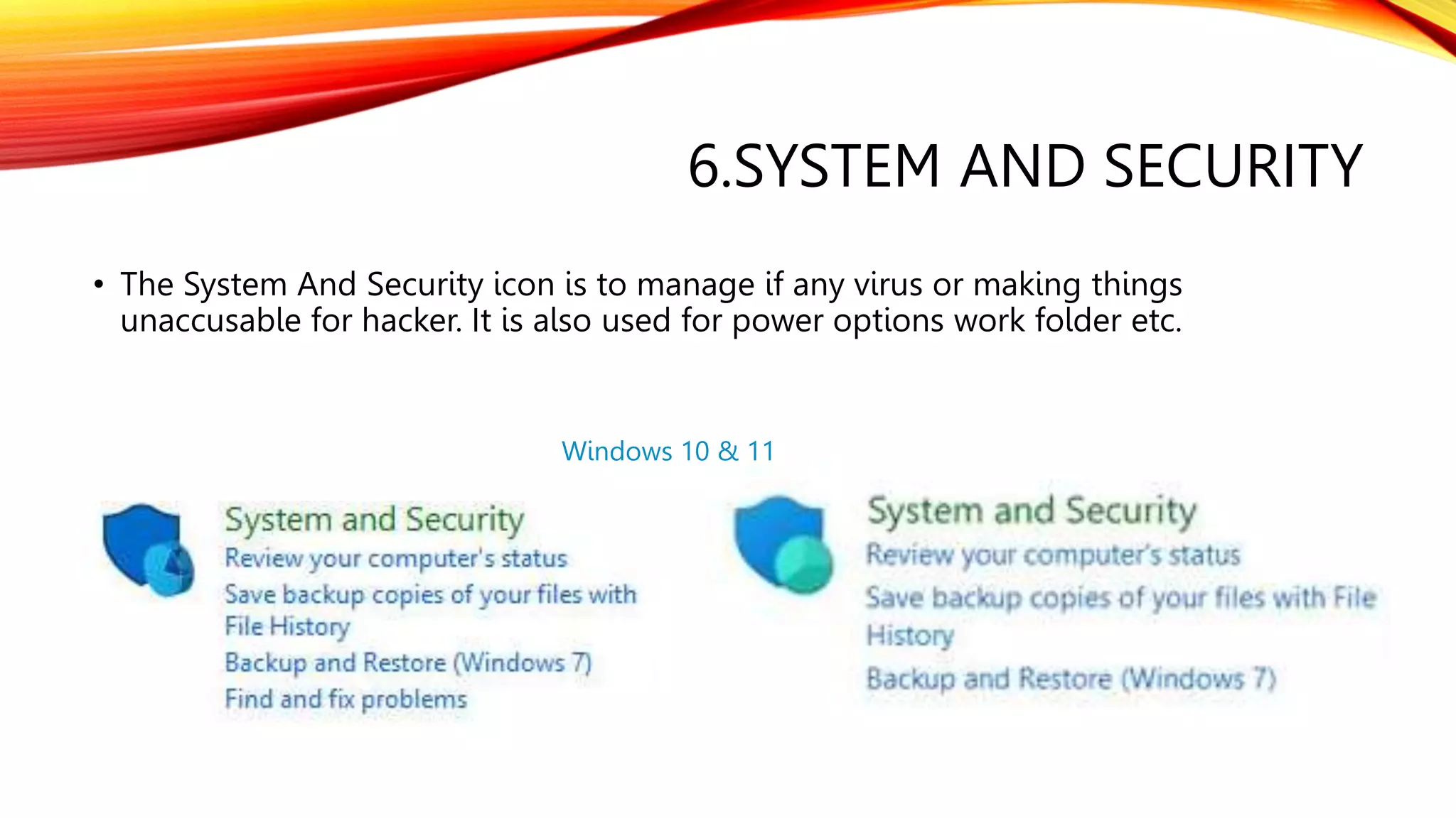 6.SYSTEM AND SECURITY
• The System And Security icon is to manage if any virus or making things
unaccusable for hacker. It is also used for power options work folder etc.
Windows 10 & 11
 