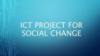 ICT PROJECT FOR
SOCIAL CHANGE
 