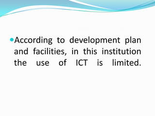 According to development plan
 and facilities, in this institution
 the use of ICT is limited.
 