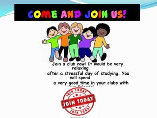 Come and join us!



     Join a club now! It would be very
               relaxing
   after a stressful day of studying. You
              will spend
      a very good time in your clubs with
            your friends!
 