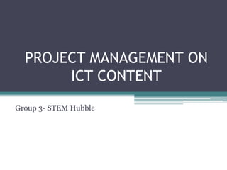 PROJECT MANAGEMENT ON
ICT CONTENT
Group 3- STEM Hubble
 