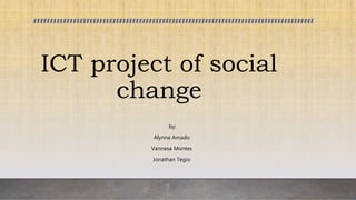 ICT project of social
change
by:
Alynna Amado
Vannesa Montes
Jonathan Tegio
 