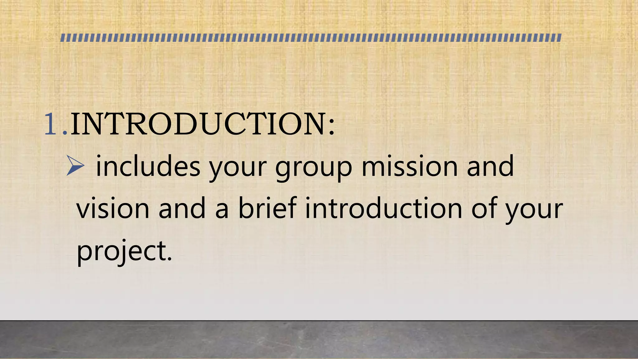 1.INTRODUCTION:
 includes your group mission and
vision and a brief introduction of your
project.
 