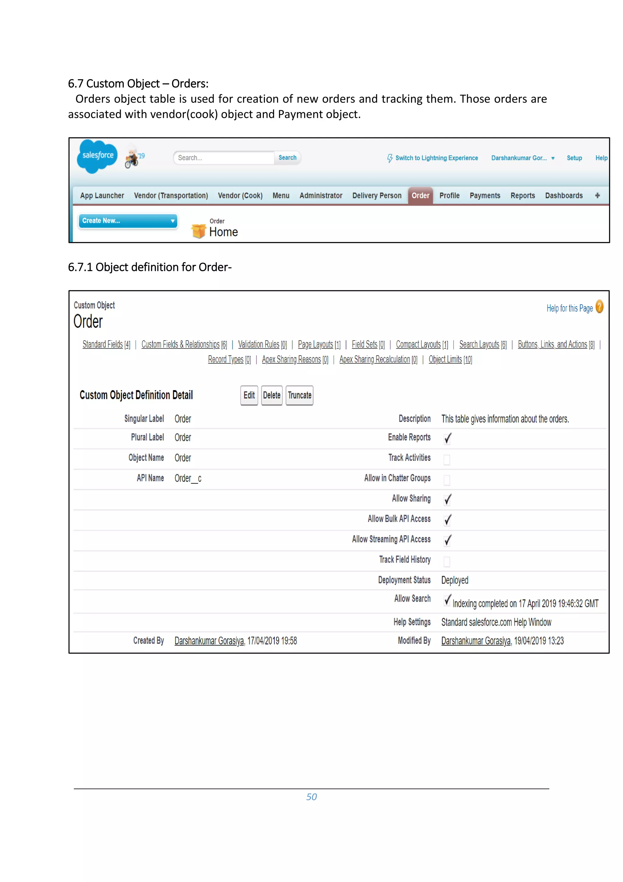50
6.7 Custom Object – Orders:
Orders object table is used for creation of new orders and tracking them. Those orders are
associated with vendor(cook) object and Payment object.
6.7.1 Object definition for Order-
 