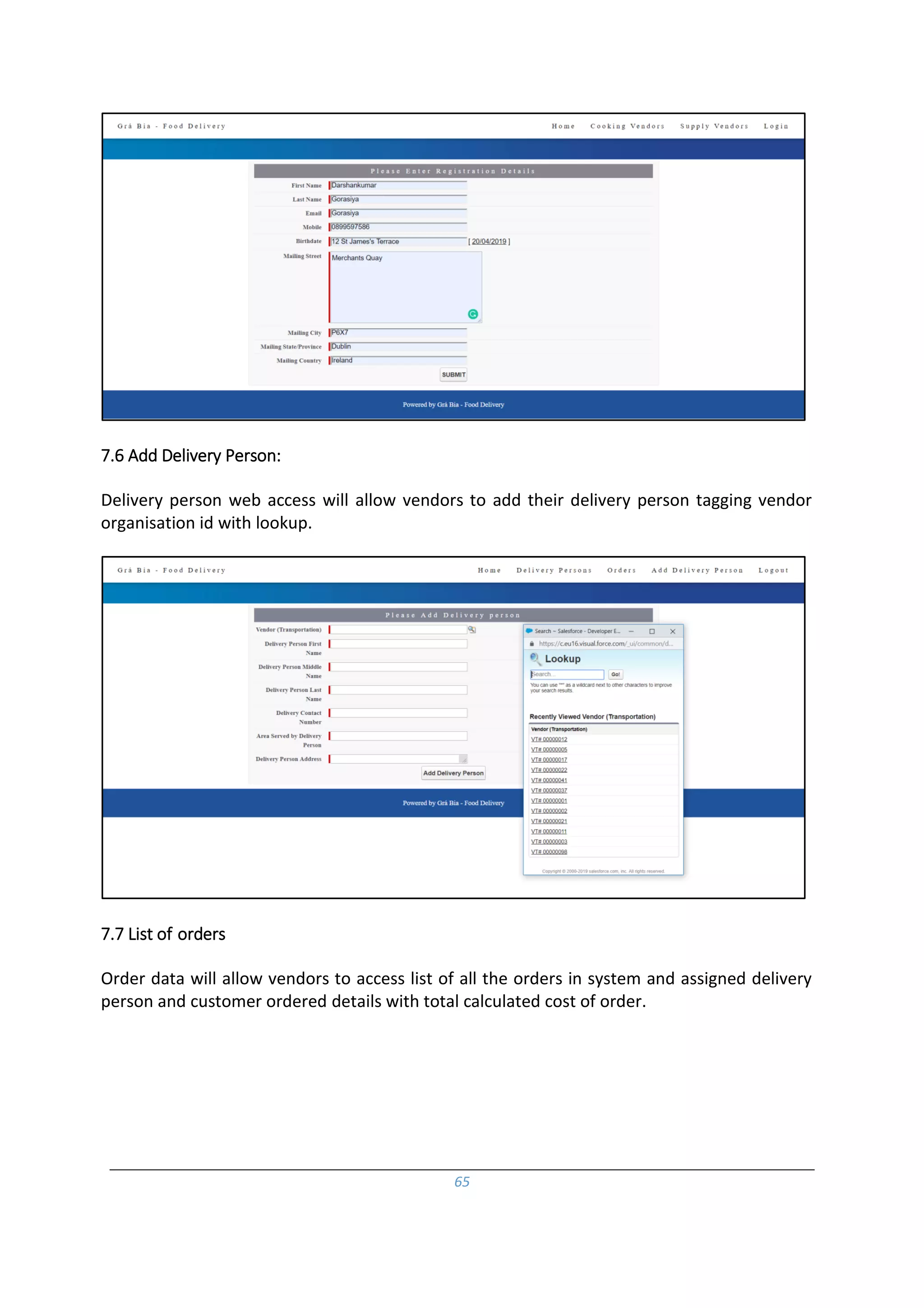 65
7.6 Add Delivery Person:
Delivery person web access will allow vendors to add their delivery person tagging vendor
organisation id with lookup.
7.7 List of orders
Order data will allow vendors to access list of all the orders in system and assigned delivery
person and customer ordered details with total calculated cost of order.
 