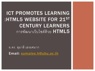 ICT PROMOTES LEARNING 
:HTML5 WEBSITE FOR 21ST 
CENTURY LEARNERS 
การพัฒนาเว็บไซต์ด้วย HTML5 
อ.ดร. สุมาลี เฮงยศมาก 
Email: sumalee.h@ubu.ac.th 
1 
 