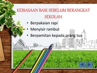 KEBIASAAN BAIK SEBELUM BERANGKAT
SEKOLAH
• Berpakaian rapi
• Menyisir rambut
• Berpamitan kepada orang tua
 