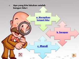 1. Apa yang kita lakukan setelah
bangun tidur?
a. Merapikan
tempat tidur
b. Sarapan
c. Mandi
 