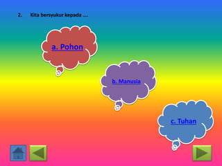 2. Kita bersyukur kepada ….
a. Pohon
b. Manusia
c. Tuhan
 