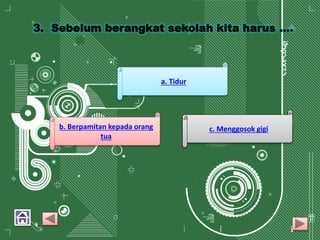 3. Sebelum berangkat sekolah kita harus ….
a. Tidur
b. Berpamitan kepada orang
tua
c. Menggosok gigi
 