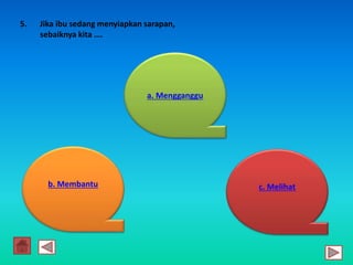 5. Jika ibu sedang menyiapkan sarapan,
sebaiknya kita ….
b. Membantu
a. Mengganggu
c. Melihat
 