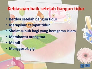 Kebiasaan baik setelah bangun tidur
• Berdoa setelah bangun tidur
• Merapikan tempat tidur
• Sholat subuh bagi yang beragama Islam
• Membantu orang tua
• Mandi
• Menggosok gigi
 
