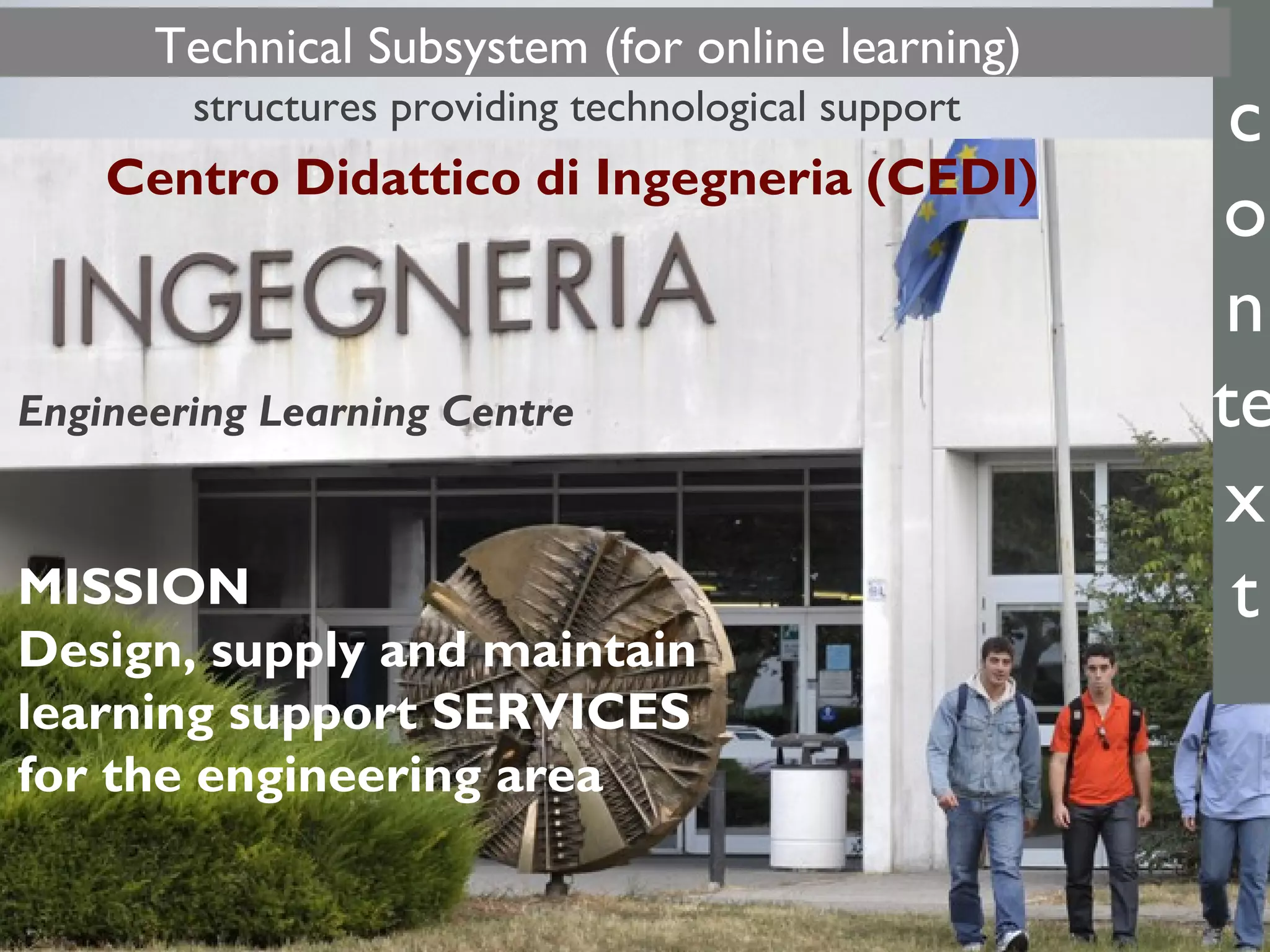 c
o
n
te
x
t
Centro Didattico di Ingegneria (CEDI)
Engineering Learning Centre
MISSION
Design, supply and maintain
learning support SERVICES
for the engineering area
structures providing technological support
Technical Subsystem (for online learning)
 