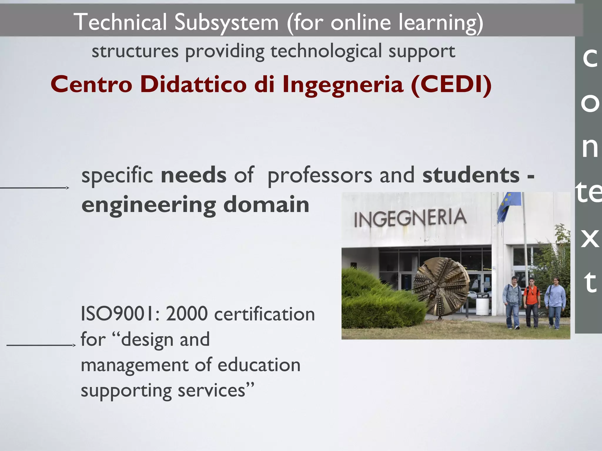 c
o
n
te
x
t
specific needs of professors and students -
engineering domain
ISO9001: 2000 certification
for “design and
management of education
supporting services”
Centro Didattico di Ingegneria (CEDI)
structures providing technological support
Technical Subsystem (for online learning)
 