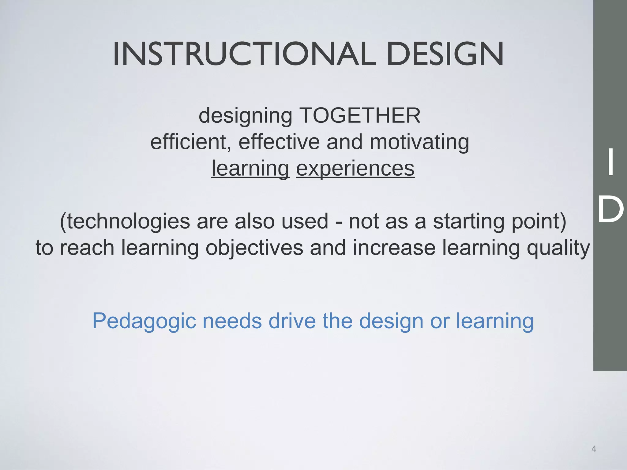 INSTRUCTIONAL DESIGN
4
designing TOGETHER
efficient, effective and motivating
learning experiences
(technologies are also used - not as a starting point)
to reach learning objectives and increase learning quality
Pedagogic needs drive the design or learning
I
D
 