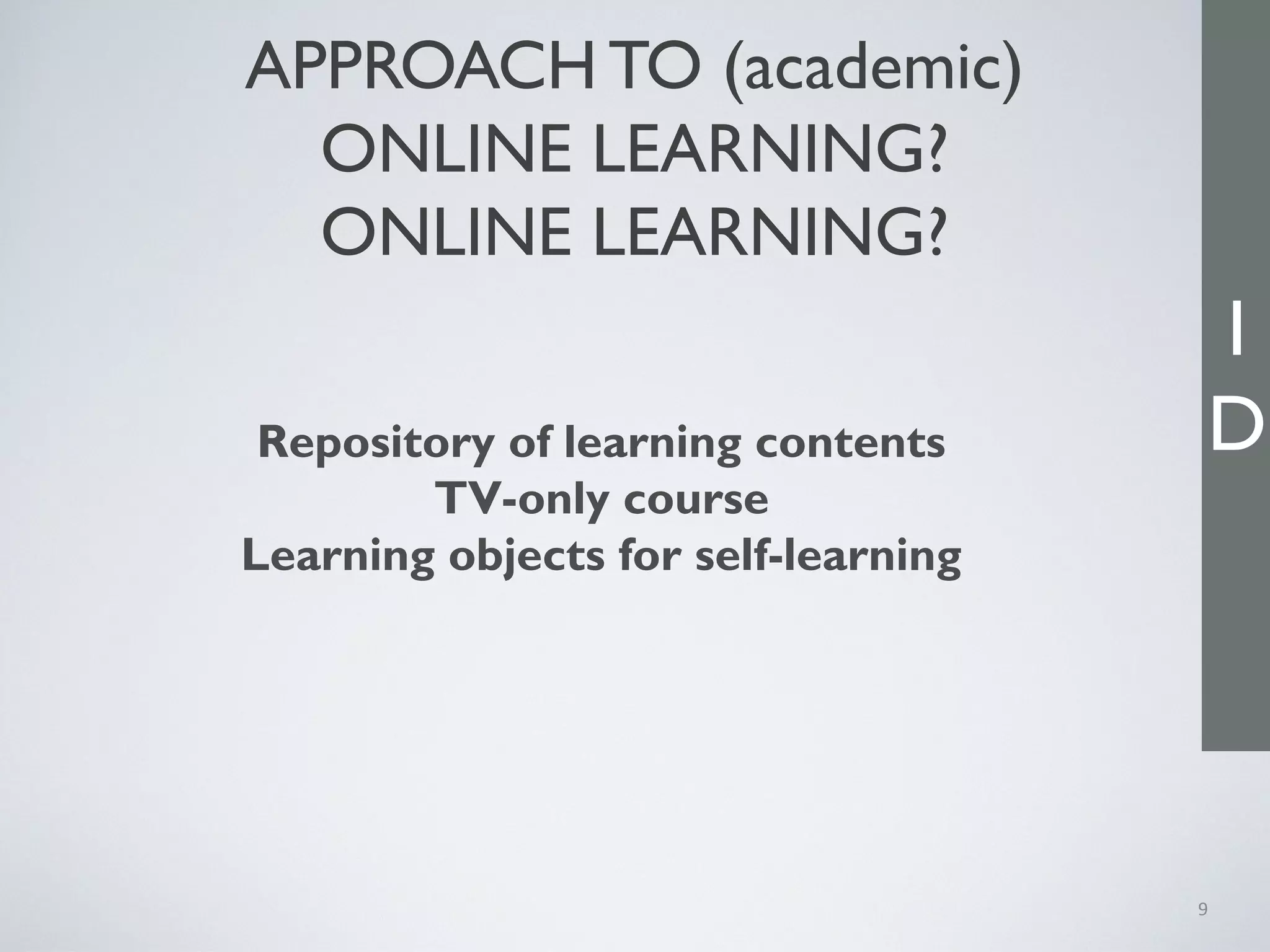 APPROACH TO (academic)
ONLINE LEARNING?
ONLINE LEARNING?
9
Repository of learning contents
TV-only course
Learning objects for self-learning
I
D
 