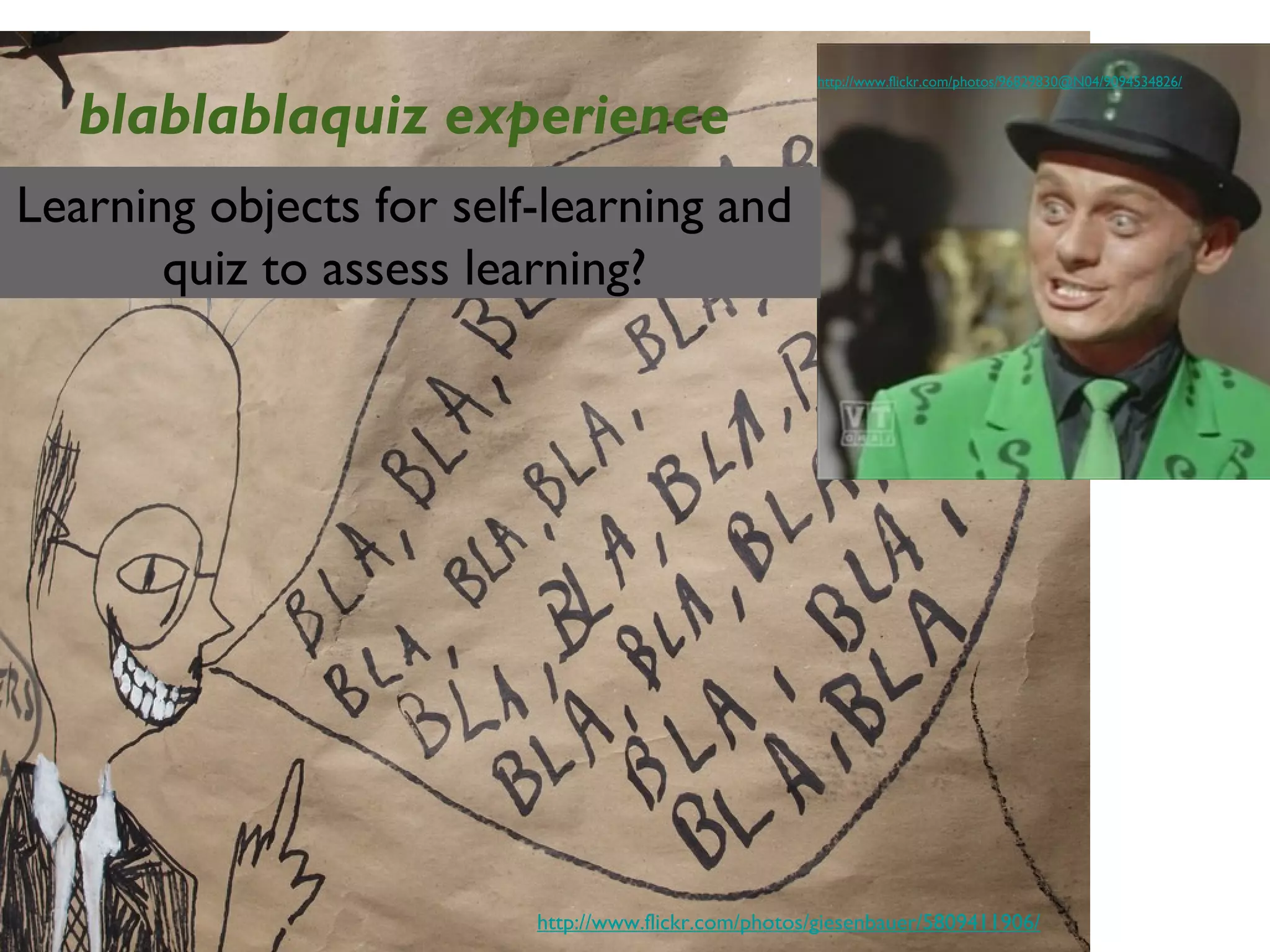 http://www.flickr.com/photos/giesenbauer/5809411906/
http://www.flickr.com/photos/96829830@N04/9094534826/
blablablaquiz experience
Learning objects for self-learning and
quiz to assess learning?
 