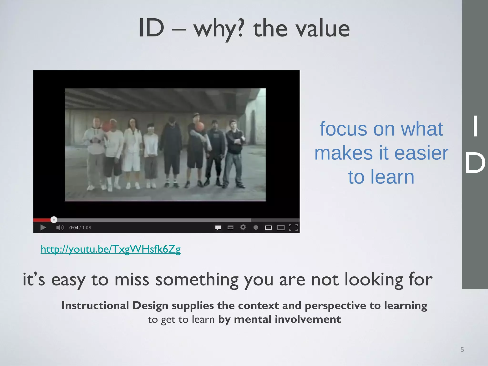 ID – why? the value
5
http://youtu.be/TxgWHsfk6Zg
focus on what
makes it easier
to learn
Instructional Design supplies the context and perspective to learning
to get to learn by mental involvement
it’s easy to miss something you are not looking for
I
D
 