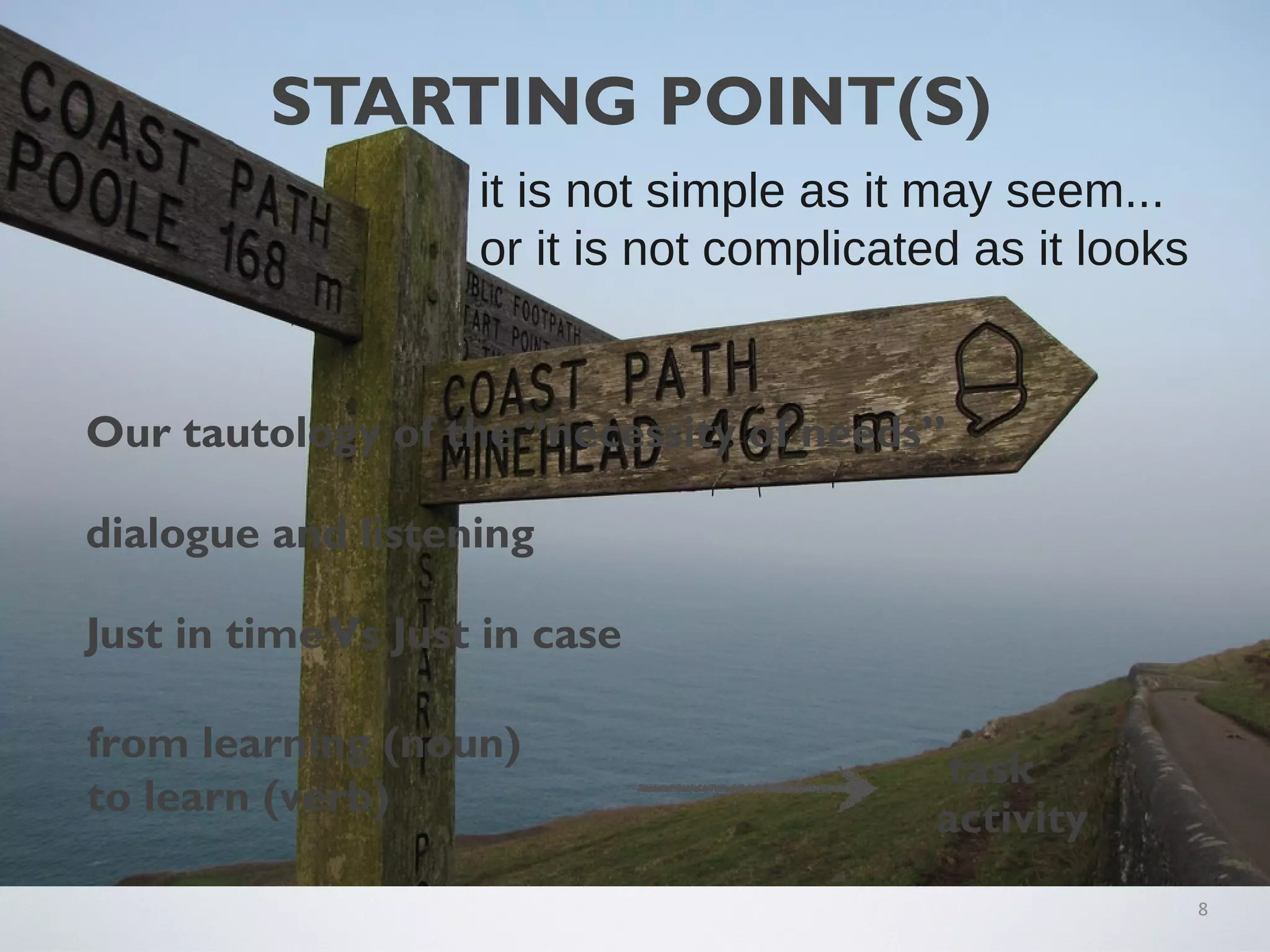 STARTING POINT(S)
8
from learning (noun)
to learn (verb) activity
task
it is not simple as it may seem...
or it is not complicated as it looks
Our tautology of the “necessity of needs”
dialogue and listening
Just in timeVs Just in case
 