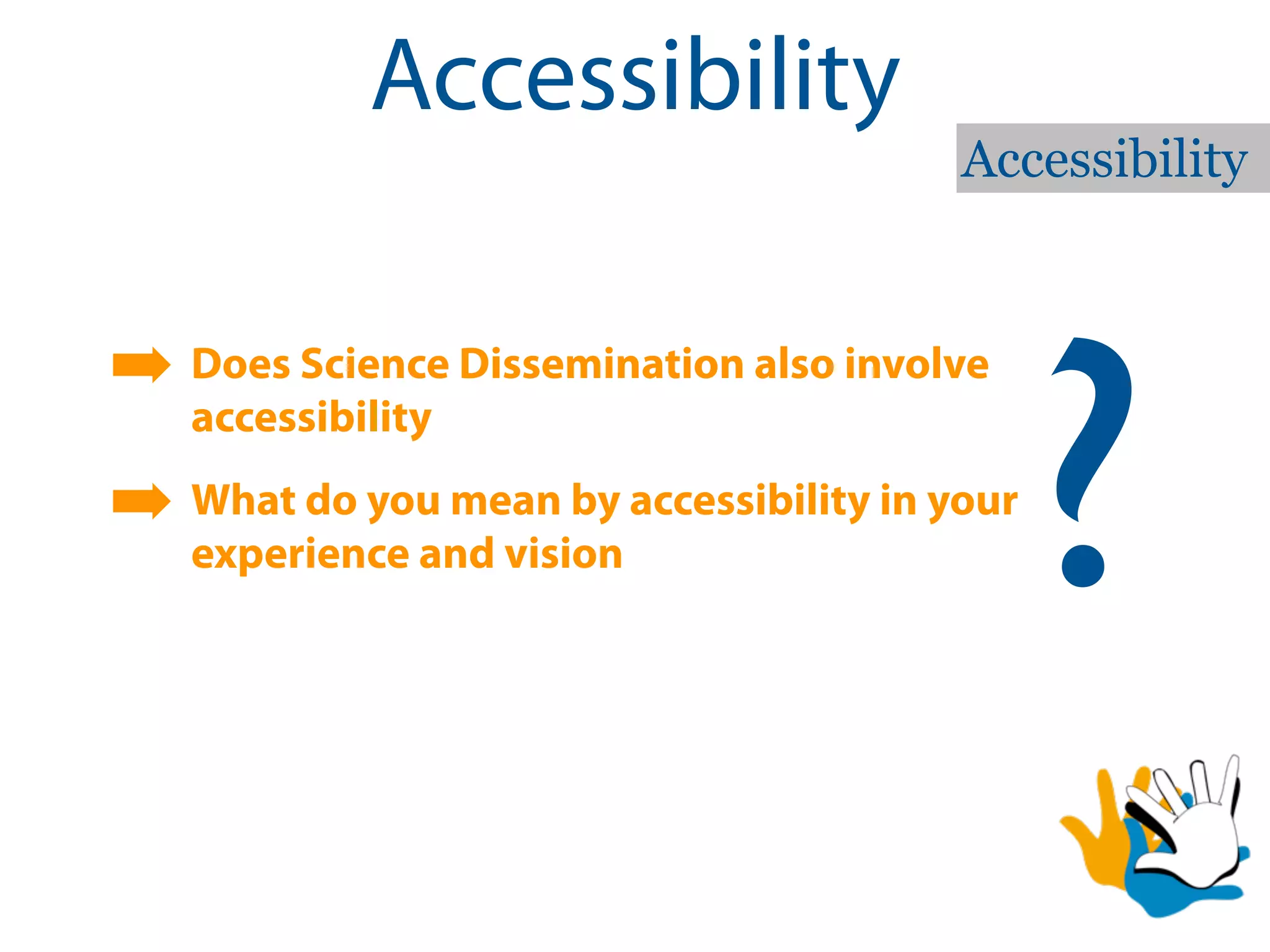 Accessibility
                                        Accessibility




                                              ?
➡ Does Science Dissemination also involve
   accessibility

➡ What do you mean by accessibility in your
   experience and vision
 