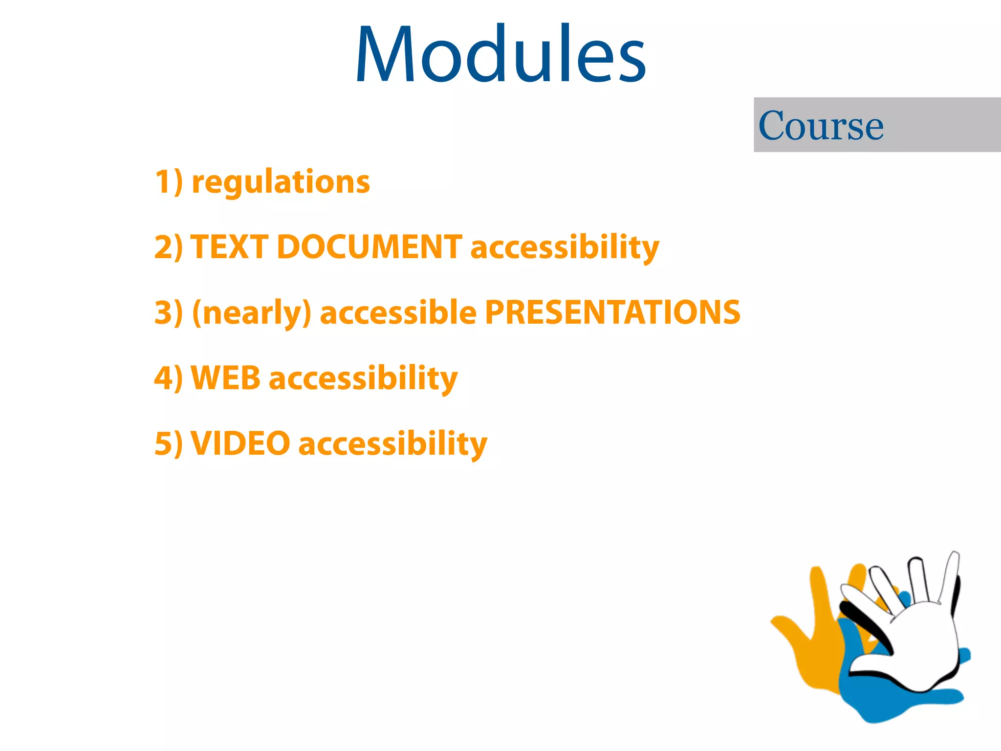 Modules
                                       Course
1) regulations
2) TEXT DOCUMENT accessibility
3) (nearly) accessible PRESENTATIONS
4) WEB accessibility
5) VIDEO accessibility
 