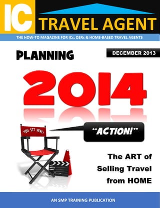 TRAVEL AGENT

THE HOW-TO MAGAZINE FOR ICs, OSRs & HOME-BASED TRAVEL AGENTS

PLANNING

DECEMBER 2013

“ACTION!”
The ART of
Selling Travel
from HOME
AN SMP TRAINING PUBLICATION

 