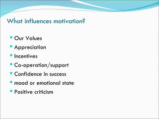 .
What influences motivation?

  Our Values
  Appreciation
  Incentives
  Co-operation/support
  Confidence in success
  mood or emotional state
  Positive criticism
 