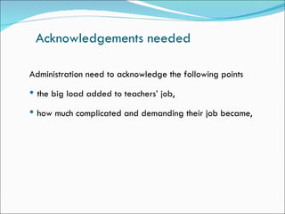 Acknowledgements needed

Administration need to acknowledge the following points
 the big load added to teachers’ job,

 how much complicated and demanding their job became,
 