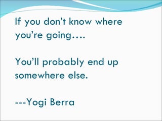 If you don’t know where
you’re going….

You’ll probably end up
somewhere else.

---Yogi Berra
 