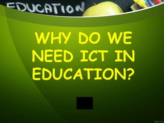 WHY DO WE
NEED ICT IN
EDUCATION?
 