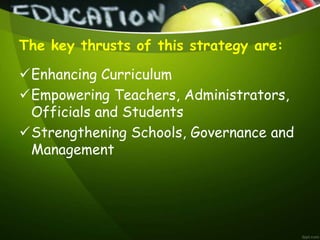 The key thrusts of this strategy are:
Enhancing Curriculum
Empowering Teachers, Administrators,
Officials and Students
Strengthening Schools, Governance and
Management
 