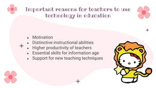 Important reasons for teachers to use
technology in education
● Motivation
● Distinctive instructional abilities
● Higher productivity of teachers
● Essential skills for information age
● Support for new teaching techniques
 