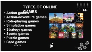TYPES OF ONLINE
GAMES
• • Action games
• • Action-adventure games
• • Role-playing games
• • Simulation games
• • Strategy games
• • Sports games
• • Puzzle games
• • Card games
 
