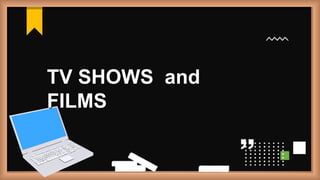 TV SHOWS and
FILMS
 