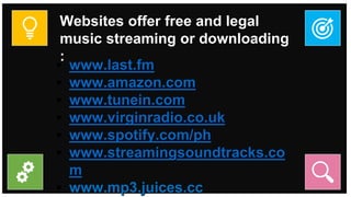 Websites offer free and legal
music streaming or downloading
:
• www.last.fm
• www.amazon.com
• www.tunein.com
• www.virginradio.co.uk
• www.spotify.com/ph
• www.streamingsoundtracks.co
m
• www.mp3.juices.cc
 