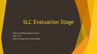 SLC Evaluation Stage
Done by: Maitham Anjab Al-Lawati
Class: 12-A
Under the supervision of Mrs.Dhoha

 