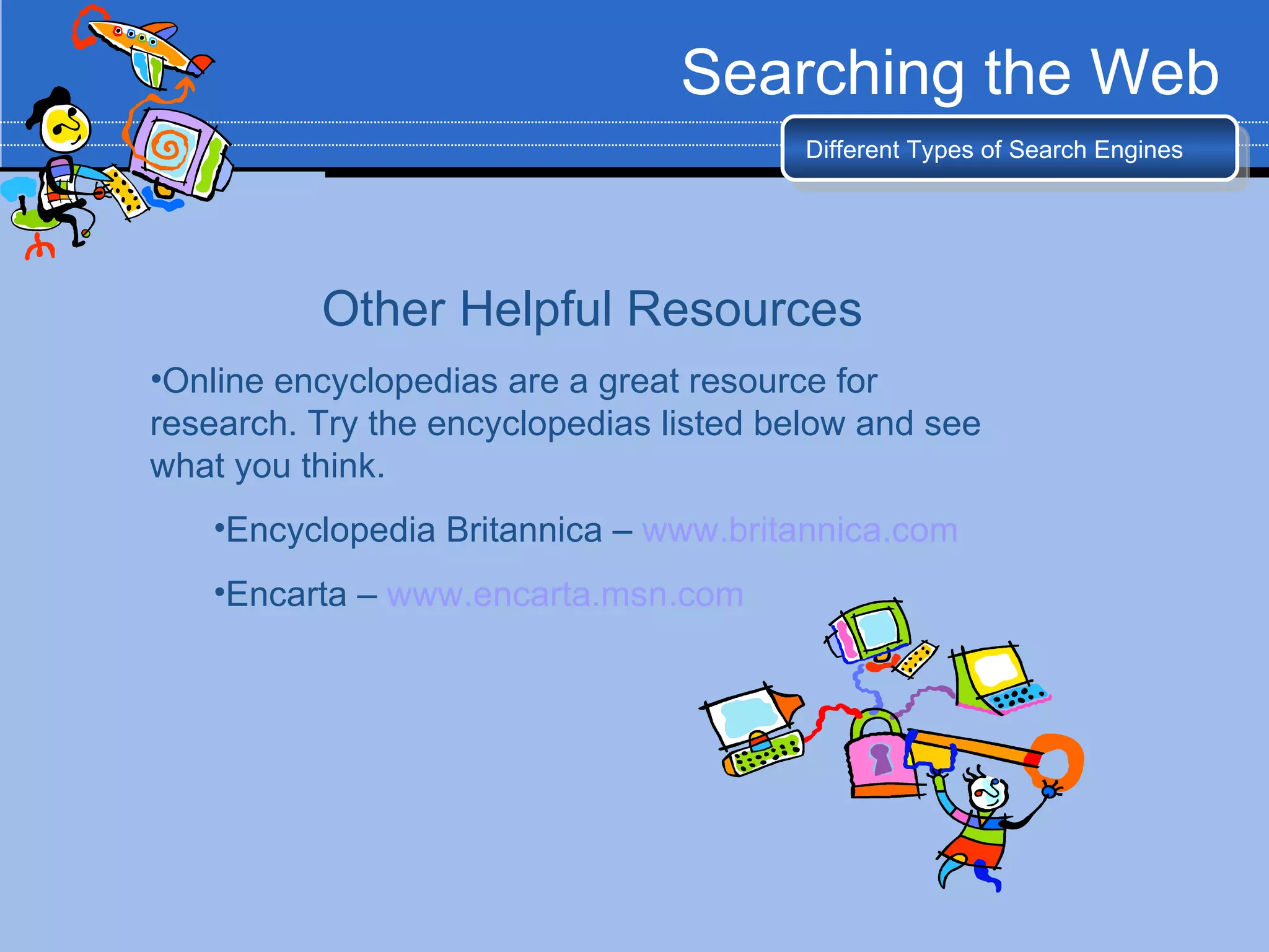 Searching the Web
                                         Different Types of Search Engines




          Other Helpful Resources
•Online encyclopedias are a great resource for
research. Try the encyclopedias listed below and see
what you think.
   •Encyclopedia Britannica – www.britannica.com
   •Encarta – www.encarta.msn.com
 