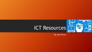 ICT Resources
By José Pérez
 
