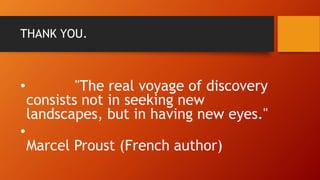 THANK YOU.
• "The real voyage of discovery
consists not in seeking new
landscapes, but in having new eyes."
•
Marcel Proust (French author)
 